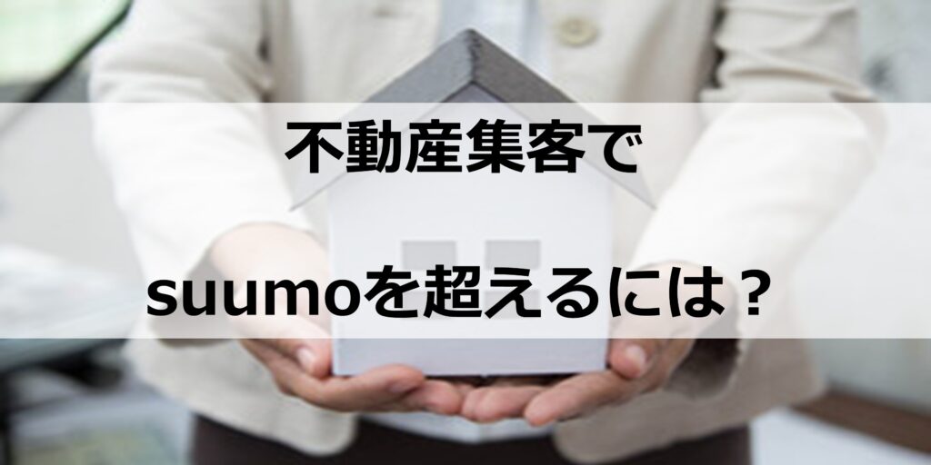 不動産の集客でSUUMOなどのメディアを超えられるか？